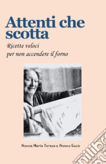 Attenti che scotta. Ricette veloci per non accendere il forno libro di Nonna Maria Teresa; Nonno Cucù