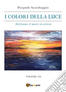 I colori della luce. Vol. 3: Mettiamo il mare in attesa libro di Scarabaggio Pasquale