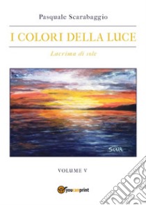 I colori della luce. Vol. 5: Lacrima di sole libro di Scarabaggio Pasquale