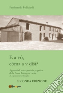 E a vó, còma a v dìsi? Appunti di antroponimia popolare della Bassa Romagna rurale. Vol. 2: Soprannomi di famiglia libro di Pelliciardi Ferdinando