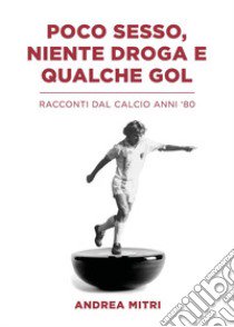 Poco sesso, niente droga e qualche gol. Racconti dal calcio anni '80 libro di Mitri Andrea