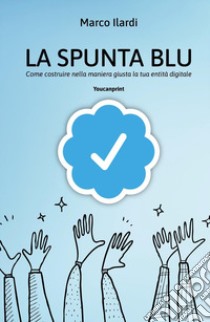 La spunta blu. Come costruire nella maniera giusta la tua entità digitale libro di Ilardi Marco