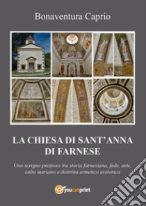 La chiesa di S. Anna di Farnese. Uno scrigno prezioso tra storia farnesiana, fede, arte, culto mariano e dottrina ermetico esoterica ed alchemico-ermetica libro di Caprio Bonaventura