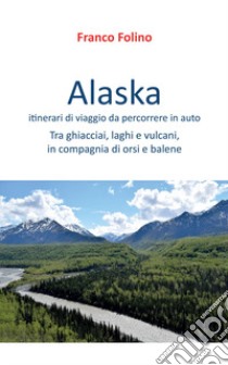 Alaska: itinerari di viaggio da percorrere in auto libro di Folino Franco