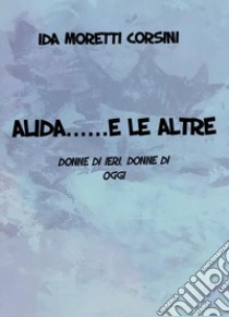 Alida... e le altre. Donne di ieri, donne di oggi libro di Moretti Corsini Ida