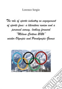 The role of sports industry on engagement of sports fans. A literature review and a personal survey, looking forward «Milano Cortina 2026» winter Olympic and Paralympic Games libro di Sergio Lorenzo