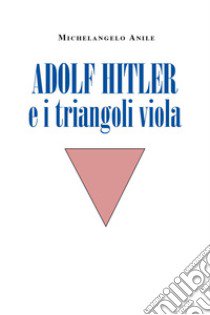 Adolf Hitler e i triangoli viola libro di Anile Michelangelo