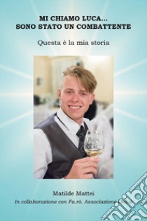 Mi chiamo Luca... Sono stato un combattente. Questa è la mia storia libro di Mattei Matilde