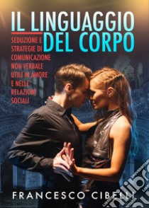 Il linguaggio del corpo. Seduzione e strategie di comunicazione non verbale utili in amore e nelle relazioni sociali libro di Cibelli Francesco