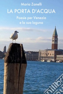 La porta d'acqua. Poesie per Venezia e la sua laguna libro di Zanelli Maria