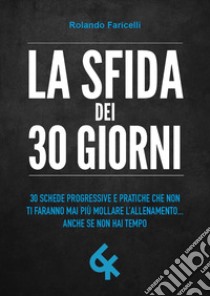 La sfida dei 30 giorni. 30 schede progressive e pratiche che non ti faranno mai più mollare l'allenamento... anche se non hai tempo libro di Faricelli Rolando