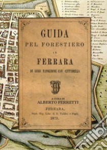 Guida pel forestiero in Ferrara di Luigi Napoleone cavalier Cittadella libro di Ferretti A. (cur.)