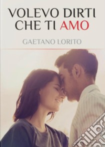 Volevo dirti che ti amo libro di Lorito Gaetano