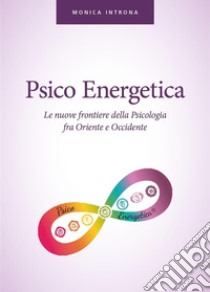 Psico energetica. Le nuove frontiere della psicologia fra Oriente e Occidente libro di Introna Monica