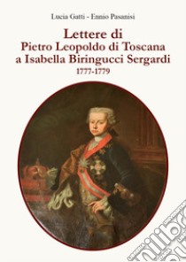 Lettere di Pietro Leopoldo di Toscana a Isabella Biringucci Sergardi. 1777/1779 libro di Gatti Lucia; Pasanisi Ennio