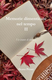 Memorie dimenticate nel tempo. Vol. 2: Un istante di eternità libro di Pisani Ileana