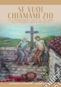 Se vuoi chiamami zio. La straordinaria storia di un uomo alla ricerca della felicità libro di Guarnieri Giuseppe; Giusti Alessia