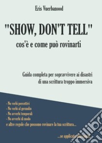 «Show, don't tell»: cos'è e come può rovinarti. Guida completa per sopravvivere ai disastri di una scrittura troppo immersiva libro di Vuerbanood Eris