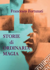 Storie di ordinaria magia libro di Fortunati Francesco