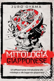 Mitologia giapponese. Un'affascinante introduzione alla mitologia e alle leggende giapponesi libro di Oyama Juro