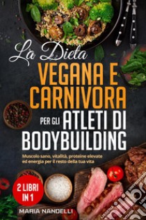 La dieta vegana e carnivora per gli atleti di bodybuilding libro di Nandelli Maria