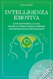 Intelligenza emotiva. Come mantenere la calma, gestire lo stress e capire le persone con dei metodi efficaci libro di Di Russo Viola