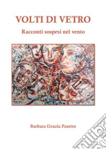 Volti di vetro. Racconti sospesi nel vento libro di Pasetto Barbara Grazia