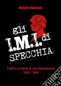 Gli I.M.I. di Specchia. I volti e le storie di una deportazione 1943-1945 libro di Coluccia Donato