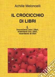 Il crocicchio di libri. Vol. 1: Incrociarsi con i libri, orientarsi tra i libri, ricordarsi di libri libro di Meloncelli Achille