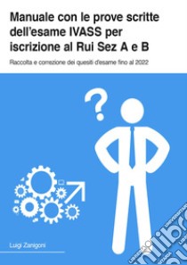 Manuale con le prove scrite dell'esame IVASS per iscrizione al Rui Sez A e B. Raccolta e correzione dei quesiti d'esame fino al 2022 libro di Zanigoni Luigi