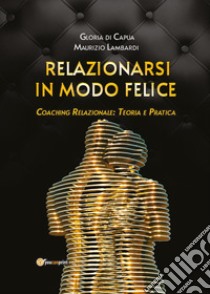 Relazionarsi in modo felice. Coaching relazionale: teoria e pratica libro di Di Capua Gloria; Lambardi Maurizio