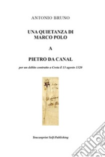 Una quietanza di Marco Polo a Pietro da Canal per un debito contratto a Creta il 13 agosto 1320 libro di Bruno Antonio