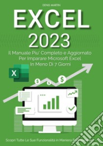 Excel 2023: il manuale più completo e aggiornato per imparare Microsoft Excel in meno di 7 giorni libro di Martin Denis