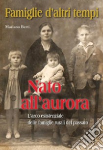 Famiglie d'altri tempi. Vol. 5: Nato all'aurora-L'arco esistenziale delle famiglie rurali del passato libro di Berti Mariano