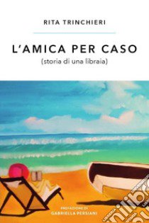 L'amica per caso (storia di una libraia) libro di Trinchieri Rita