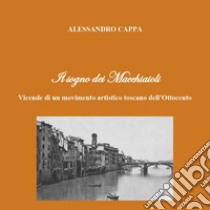 Il sogno dei Macchiaioli. Vicende di un movimento artistico toscano dell'Ottocento libro di Cappa Alessandro