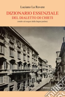 Dizionario essenziale del dialetto di Chieti (studio e esegesi della lingua parlata) libro di La Rovere Luciano