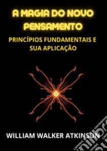 A magia do novo pensamento. Princípios fundamentais e sua aplicação libro di Atkinson William Walker