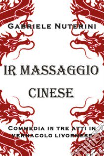 Ir massaggio cinese. Commedia in tre atti in vernacolo livornese libro di Nuterini Gabriele