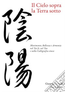 Il cielo sopra, la terra sotto. Movimento, bellezza e armonia nel Tai Ji, nel Tao e nella calligrafia cinese libro di Urselli Giuseppe; Toma Luca