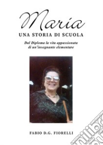 Maria. Una storia di scuola. Dal diploma la vita appassionata di un'insegnante elementare libro di Fiorelli Fabio D.G.