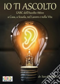 Io ti ascolto. L'ABC dell'ascolto attivo a casa, a scuola, nel lavoro e nella vita libro di Bortolozzo Sara