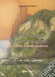 Sulle tracce della Via Claudia Augusta. Una strada romana moderna libro di Martorelli Damiano