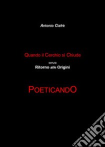 Quando il cerchio si chiude senza ritorno alle origini. Poeticando libro di Ciafrè Antonio