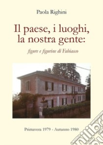 Il paese, i luoghi, la nostra gente: figure e figurine di Fabiasco. Primavera 1979-autunno 1980 libro di Righini Paola