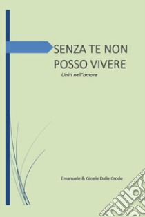 Senza te non posso vivere. Uniti nell'amore libro di Dalle Crode Emanuele; Dalle Crode Gioele