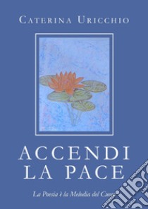 Accendi la pace. La oesia è la melodia del cuore libro di Uricchio Caterina