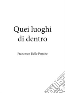 Quei luoghi di dentro libro di Delle Femine Francesco