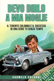 Devo dirlo a mia moglie. Il tenente Colombo e il successo di una serie tv senza tempo libro di Calanni Carmelo