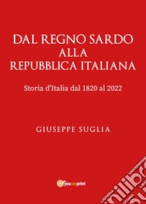 Dal regno sardo alla Repubblica Italiana. Storia d'Italia dal 1820 al 2022 libro di Suglia Giuseppe